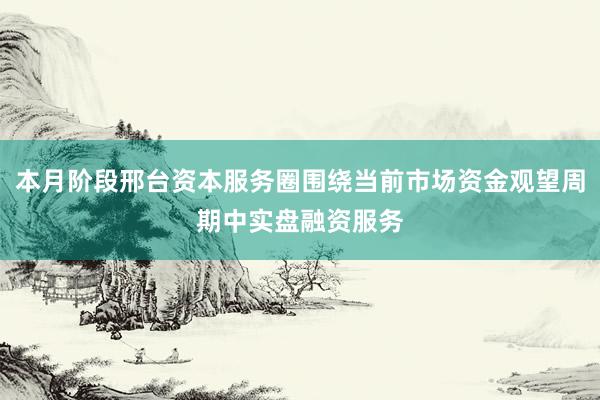 本月阶段邢台资本服务圈围绕当前市场资金观望周期中实盘融资服务