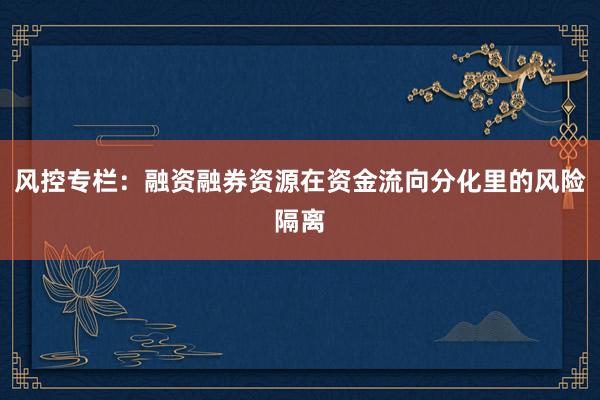 风控专栏:融资融券资源在资金流向分化里的风险隔离