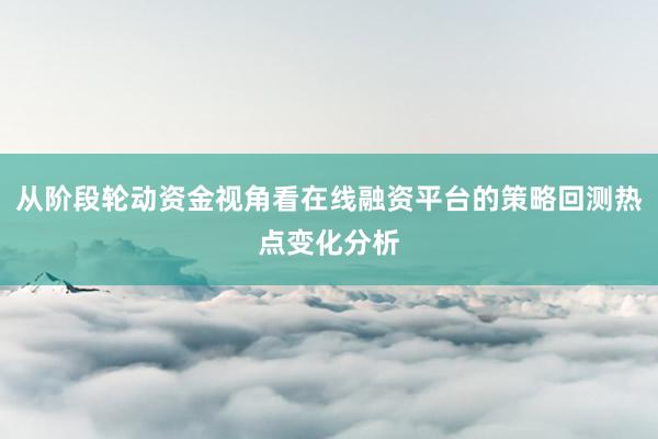 从阶段轮动资金视角看在线融资平台的策略回测热点变化分析