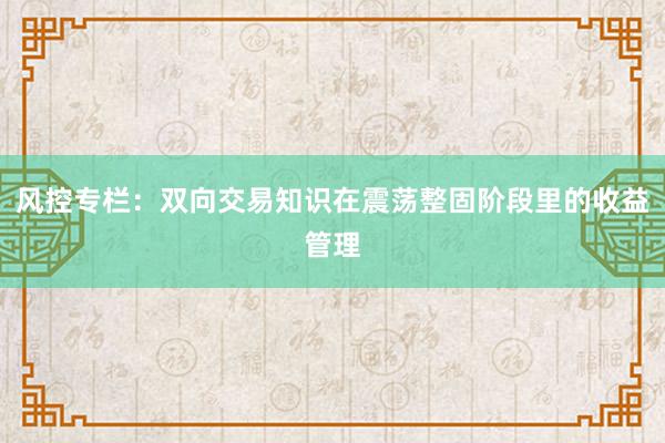 风控专栏：双向交易知识在震荡整固阶段里的收益管理