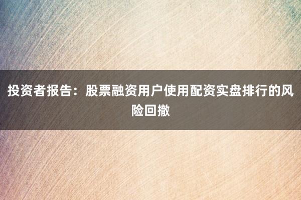 投资者报告：股票融资用户使用配资实盘排行的风险回撤