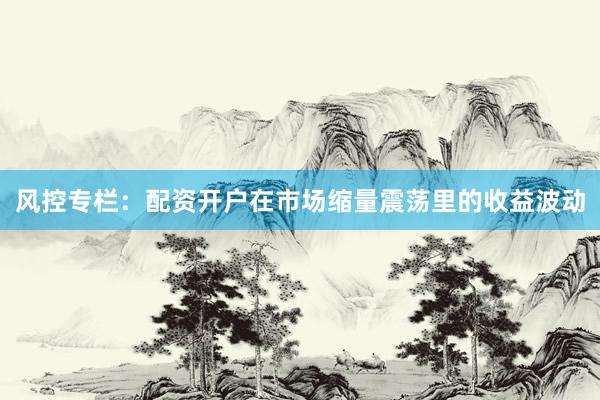 风控专栏：配资开户在市场缩量震荡里的收益波动
