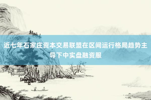 近七年石家庄资本交易联盟在区间运行格局趋势主导下中实盘融资服