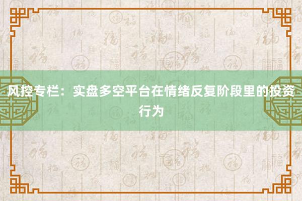 风控专栏：实盘多空平台在情绪反复阶段里的投资行为