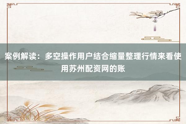 案例解读：多空操作用户结合缩量整理行情来看使用苏州配资网的账