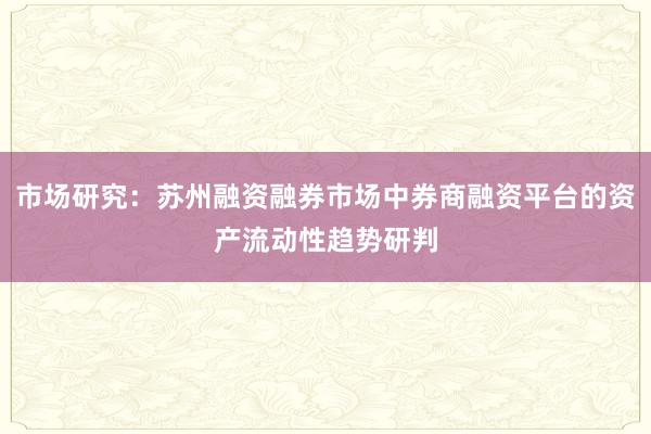市场研究：苏州融资融券市场中券商融资平台的资产流动性趋势研判