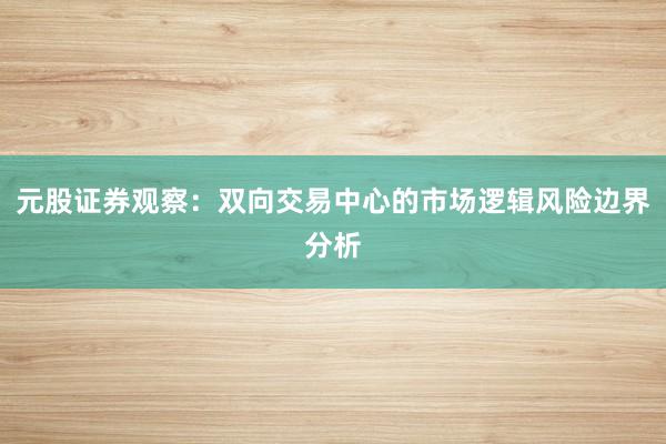 元股证券观察：双向交易中心的市场逻辑风险边界分析