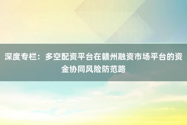 深度专栏：多空配资平台在赣州融资市场平台的资金协同风险防范路