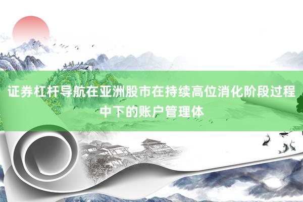 证券杠杆导航在亚洲股市在持续高位消化阶段过程中下的账户管理体