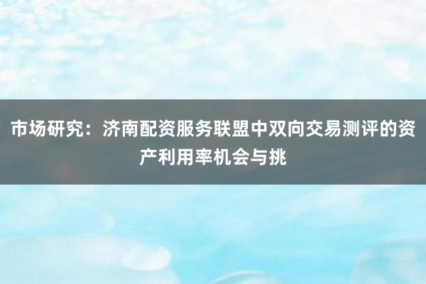 市场研究：济南配资服务联盟中双向交易测评的资产利用率机会与挑