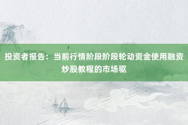 投资者报告:当前行情阶段阶段轮动资金使用融资炒股教程的市场驱