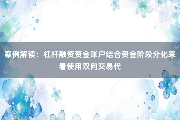 案例解读：杠杆融资资金账户结合资金阶段分化来看使用双向交易代