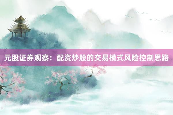 元股证券观察：配资炒股的交易模式风险控制思路