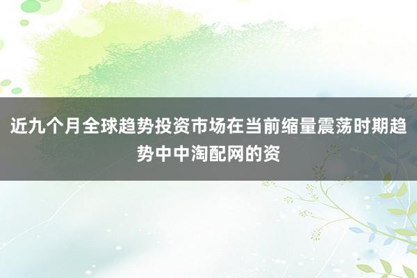 近九个月全球趋势投资市场在当前缩量震荡时期趋势中中淘配网的资