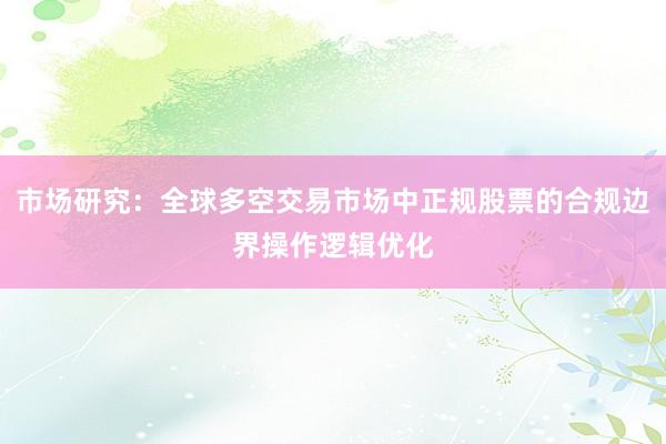 市场研究：全球多空交易市场中正规股票的合规边界操作逻辑优化