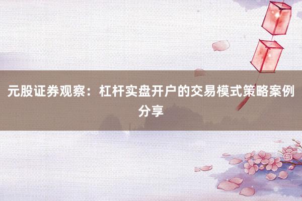 元股证券观察：杠杆实盘开户的交易模式策略案例分享