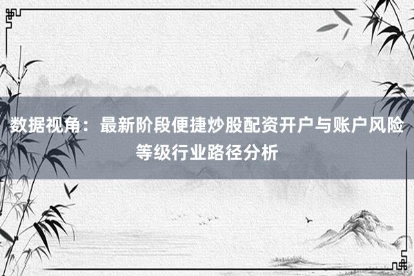 数据视角：最新阶段便捷炒股配资开户与账户风险等级行业路径分析