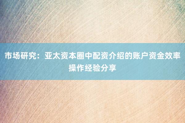 市场研究：亚太资本圈中配资介绍的账户资金效率操作经验分享