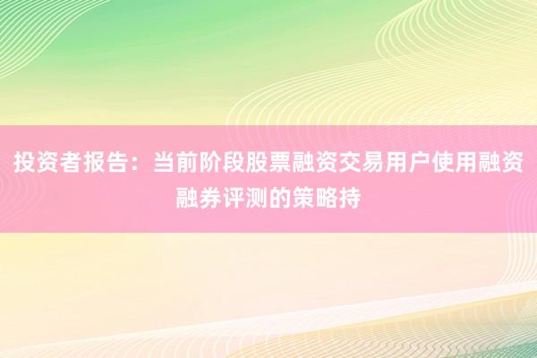 投资者报告：当前阶段股票融资交易用户使用融资融券评测的策略持