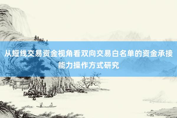 从短线交易资金视角看双向交易白名单的资金承接能力操作方式研究