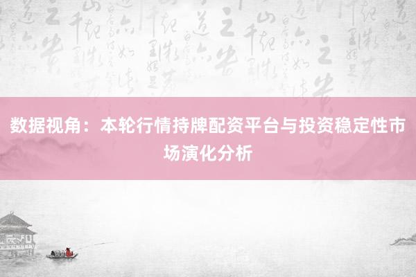 数据视角：本轮行情持牌配资平台与投资稳定性市场演化分析