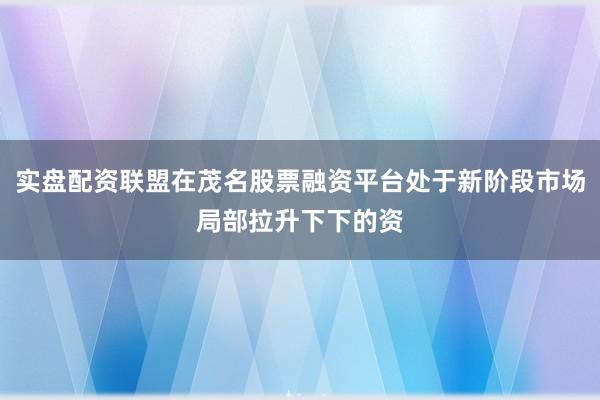 实盘配资联盟在茂名股票融资平台处于新阶段市场局部拉升下下的资