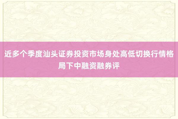 近多个季度汕头证券投资市场身处高低切换行情格局下中融资融券评
