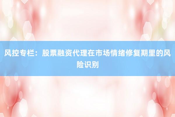 风控专栏：股票融资代理在市场情绪修复期里的风险识别