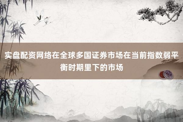 实盘配资网络在全球多国证券市场在当前指数弱平衡时期里下的市场