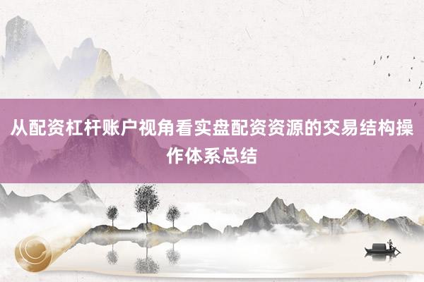 从配资杠杆账户视角看实盘配资资源的交易结构操作体系总结