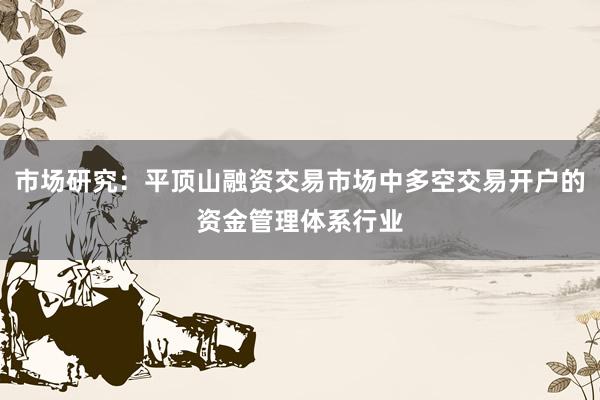 市场研究：平顶山融资交易市场中多空交易开户的资金管理体系行业