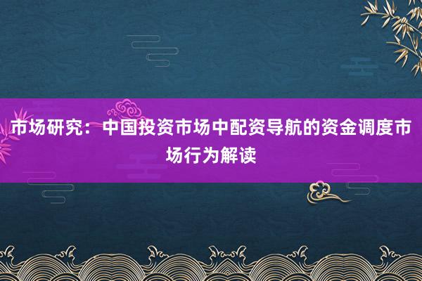 市场研究:中国投资市场中配资导航的资金调度市场行为解读