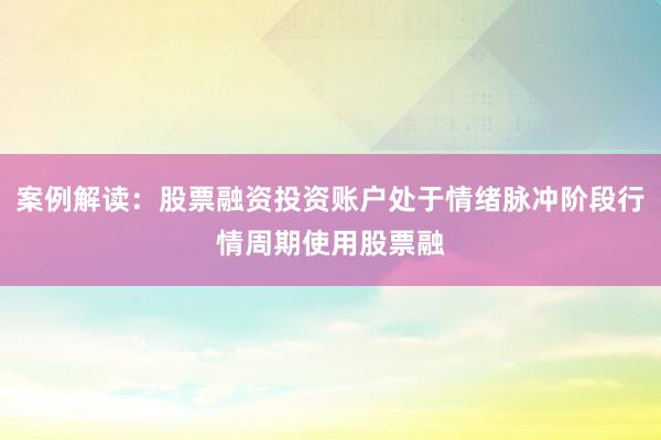 案例解读：股票融资投资账户处于情绪脉冲阶段行情周期使用股票融