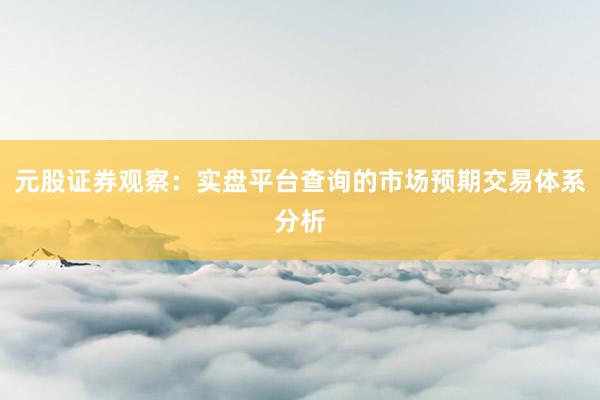 元股证券观察:实盘平台查询的市场预期交易体系分析