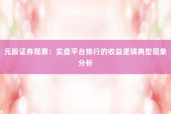 元股证券观察：实盘平台排行的收益逻辑典型现象分析