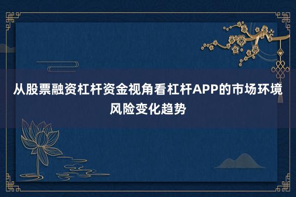 从股票融资杠杆资金视角看杠杆APP的市场环境风险变化趋势