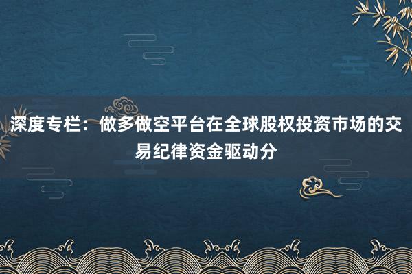 深度专栏：做多做空平台在全球股权投资市场的交易纪律资金驱动分