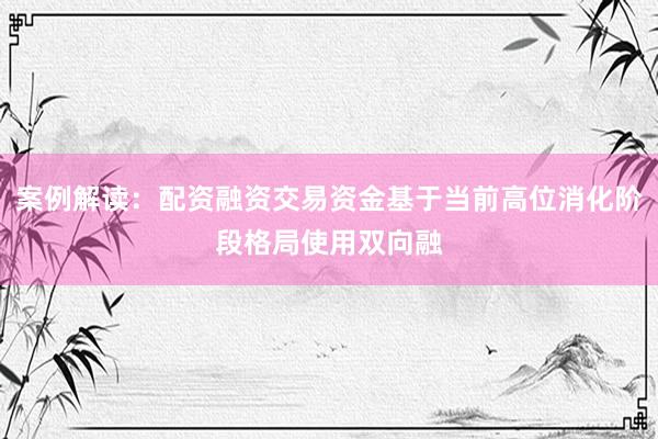 案例解读：配资融资交易资金基于当前高位消化阶段格局使用双向融