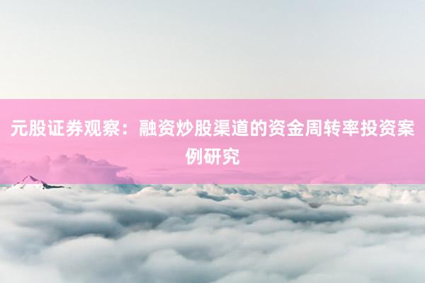 元股证券观察：融资炒股渠道的资金周转率投资案例研究