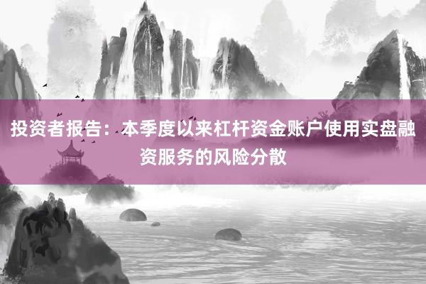 投资者报告：本季度以来杠杆资金账户使用实盘融资服务的风险分散