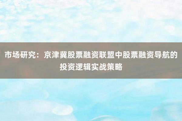 市场研究:京津冀股票融资联盟中股票融资导航的投资逻辑实战策略