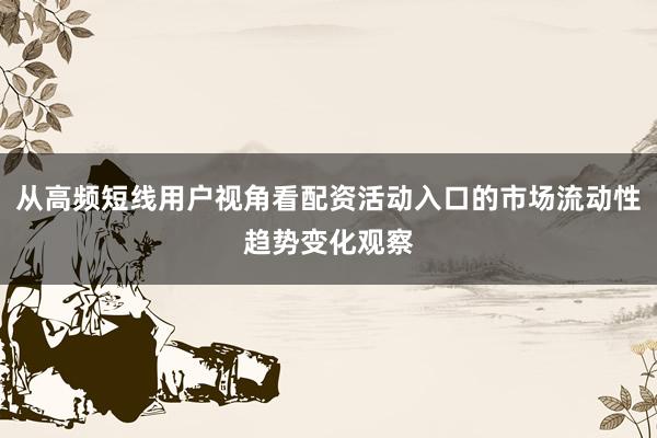 从高频短线用户视角看配资活动入口的市场流动性趋势变化观察