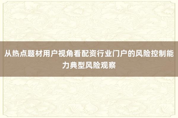 从热点题材用户视角看配资行业门户的风险控制能力典型风险观察