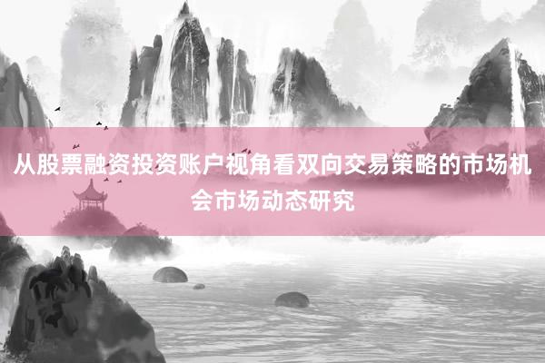 从股票融资投资账户视角看双向交易策略的市场机会市场动态研究