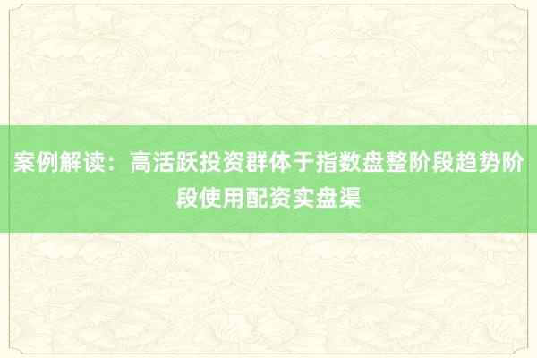 案例解读：高活跃投资群体于指数盘整阶段趋势阶段使用配资实盘渠