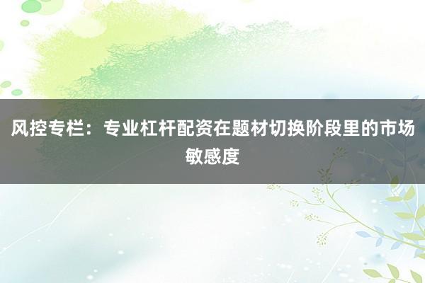 风控专栏：专业杠杆配资在题材切换阶段里的市场敏感度