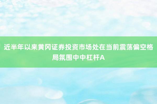 近半年以来黄冈证券投资市场处在当前震荡偏空格局氛围中中杠杆A