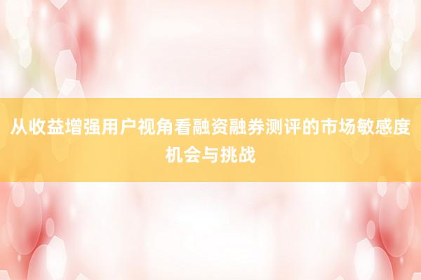 从收益增强用户视角看融资融券测评的市场敏感度机会与挑战