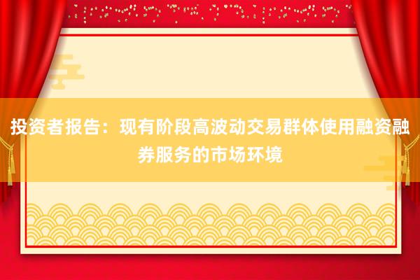 投资者报告：现有阶段高波动交易群体使用融资融券服务的市场环境