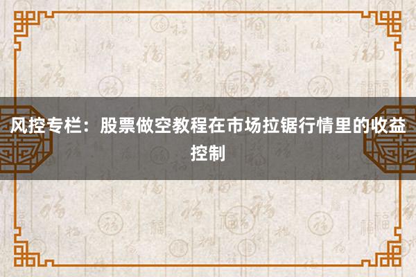 风控专栏：股票做空教程在市场拉锯行情里的收益控制
